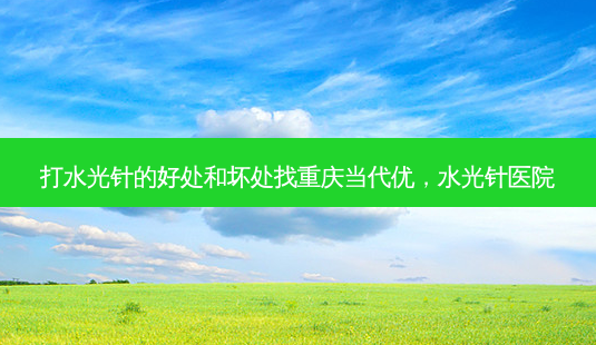 打水光针的好处和坏处找重庆当代优,水光针医院-第1张图片-容颜志 - 专注变美资讯 打水光针的好处和坏处找重庆当代优,水光针医院-第1张图片-容颜志 - 专注变美资讯