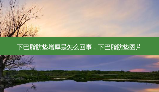 下巴脂肪垫增厚是怎么回事,下巴脂肪垫图片-第1张图片-容颜志 - 专注变美资讯 下巴脂肪垫增厚是怎么回事,下巴脂肪垫图片-第1张图片-容颜志 - 专注变美资讯