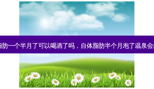 自体脂肪一个半月了可以喝酒了吗,自体脂肪半个月泡了温泉会怎么样-第1张图片-容颜志 - 专注变美资讯 自体脂肪一个半月了可以喝酒了吗,自体脂肪半个月泡了温泉会怎么样-第1张图片-容颜志 - 专注变美资讯