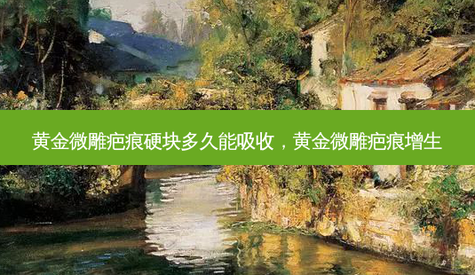 黄金微雕疤痕硬块多久能吸收,黄金微雕疤痕增生-第1张图片-容颜志 - 专注变美资讯 黄金微雕疤痕硬块多久能吸收,黄金微雕疤痕增生-第1张图片-容颜志 - 专注变美资讯