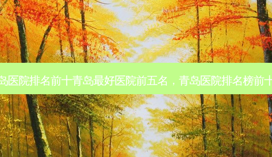 青岛医院排名前十青岛 *** 医院前五名,青岛医院排名榜前十名-第1张图片-容颜志 - 专注变美资讯 青岛医院排名前十青岛 *** 医院前五名,青岛医院排名榜前十名-第1张图片-容颜志 - 专注变美资讯