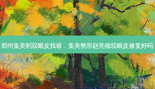 郑州集美割双眼皮找谁,集美整形赵亮做双眼皮修复好吗-第1张图片-容颜志 - 专注变美资讯 郑州集美割双眼皮找谁,集美整形赵亮做双眼皮修复好吗-第1张图片-容颜志 - 专注变美资讯