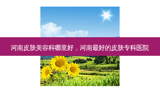 河南皮肤美容科哪里好,河南 *** 的皮肤专科医院-第1张图片-容颜志 - 专注变美资讯 河南皮肤美容科哪里好,河南 *** 的皮肤专科医院-第1张图片-容颜志 - 专注变美资讯