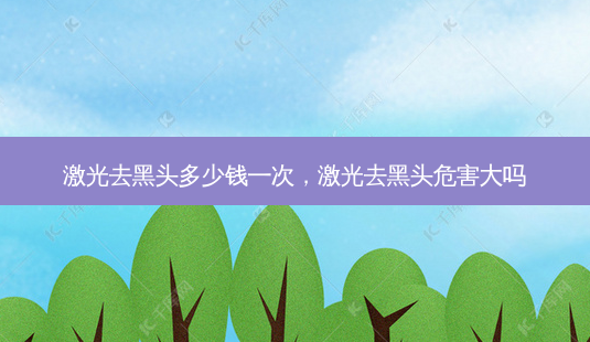 激光去黑头多少钱一次,激光去黑头危害大吗-第1张图片-容颜志 - 专注变美资讯 激光去黑头多少钱一次,激光去黑头危害大吗-第1张图片-容颜志 - 专注变美资讯