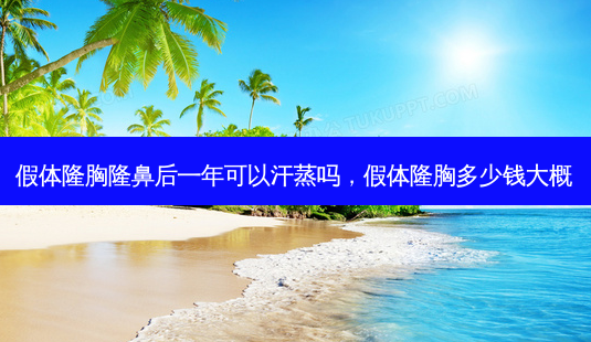 假体隆胸隆鼻后一年可以汗蒸吗,假体隆胸多少钱大概-第1张图片-容颜志 - 专注变美资讯 假体隆胸隆鼻后一年可以汗蒸吗,假体隆胸多少钱大概-第1张图片-容颜志 - 专注变美资讯