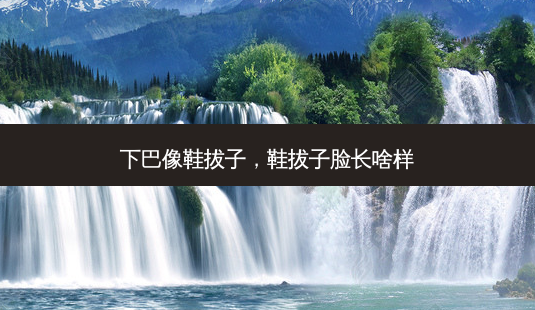下巴像鞋拔子,鞋拔子脸长啥样-第1张图片-容颜志 - 专注变美资讯 下巴像鞋拔子,鞋拔子脸长啥样-第1张图片-容颜志 - 专注变美资讯