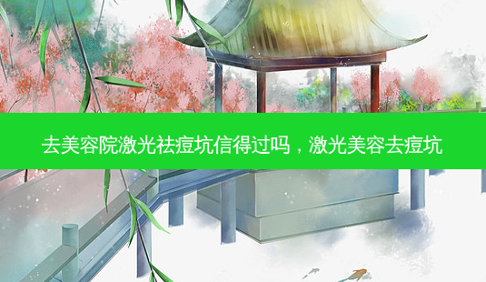 去美容院激光祛痘坑信得过吗,激光美容去痘坑-第1张图片-容颜志 - 专注变美资讯 去美容院激光祛痘坑信得过吗,激光美容去痘坑-第1张图片-容颜志 - 专注变美资讯