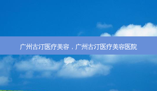 广州古汀医疗美容,广州古汀医疗美容医院-第1张图片-容颜志 - 专注变美资讯 广州古汀医疗美容,广州古汀医疗美容医院-第1张图片-容颜志 - 专注变美资讯