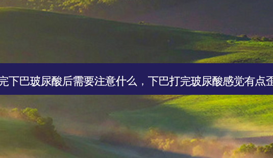 打完下巴玻尿酸后需要注意什么,下巴打完玻尿酸感觉有点歪了-第1张图片-容颜志 - 专注变美资讯 打完下巴玻尿酸后需要注意什么,下巴打完玻尿酸感觉有点歪了-第1张图片-容颜志 - 专注变美资讯