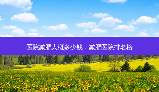 医院减肥大概多少钱,减肥医院排名榜-第1张图片-容颜志 - 专注变美资讯 医院减肥大概多少钱,减肥医院排名榜-第1张图片-容颜志 - 专注变美资讯