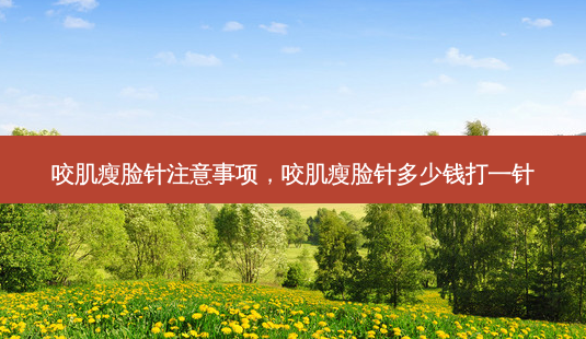 咬肌瘦脸针注意事项,咬肌瘦脸针多少钱打一针-第1张图片-容颜志 - 专注变美资讯 咬肌瘦脸针注意事项,咬肌瘦脸针多少钱打一针-第1张图片-容颜志 - 专注变美资讯