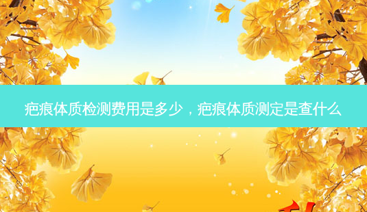 疤痕体质检测费用是多少,疤痕体质测定是查什么-第1张图片-容颜志 - 专注变美资讯 疤痕体质检测费用是多少,疤痕体质测定是查什么-第1张图片-容颜志 - 专注变美资讯