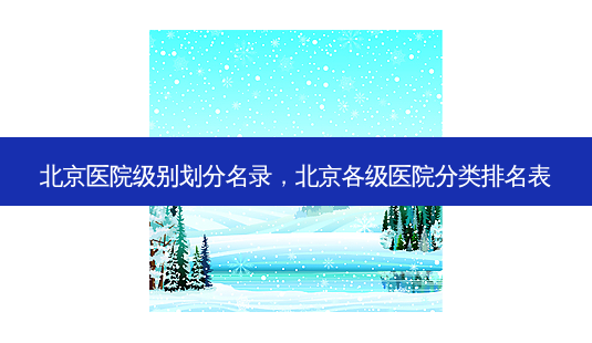 北京医院级别划分名录,北京各级医院分类排名表-第1张图片-容颜志 - 专注变美资讯 北京医院级别划分名录,北京各级医院分类排名表-第1张图片-容颜志 - 专注变美资讯