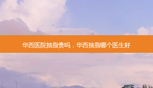 华西医院抽脂贵吗,华西抽脂哪个医生好-第1张图片-容颜志 - 专注变美资讯 华西医院抽脂贵吗,华西抽脂哪个医生好-第1张图片-容颜志 - 专注变美资讯