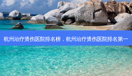 杭州治疗烫伤医院排名榜,杭州治疗烫伤医院 *** -第1张图片-容颜志 - 专注变美资讯 杭州治疗烫伤医院排名榜,杭州治疗烫伤医院 *** -第1张图片-容颜志 - 专注变美资讯