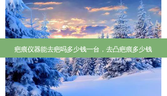 疤痕仪器能去疤吗多少钱一台,去凸疤痕多少钱-第1张图片-容颜志 - 专注变美资讯 疤痕仪器能去疤吗多少钱一台,去凸疤痕多少钱-第1张图片-容颜志 - 专注变美资讯