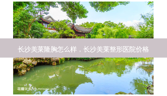 长沙美莱隆胸怎么样,长沙美莱整形医院价格-第1张图片-容颜志 - 专注变美资讯 长沙美莱隆胸怎么样,长沙美莱整形医院价格-第1张图片-容颜志 - 专注变美资讯