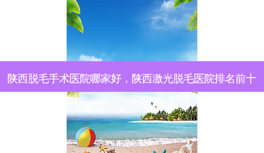 陕西脱毛手术医院哪家好,陕西激光脱毛医院排名前十-第1张图片-容颜志 - 专注变美资讯 陕西脱毛手术医院哪家好,陕西激光脱毛医院排名前十-第1张图片-容颜志 - 专注变美资讯