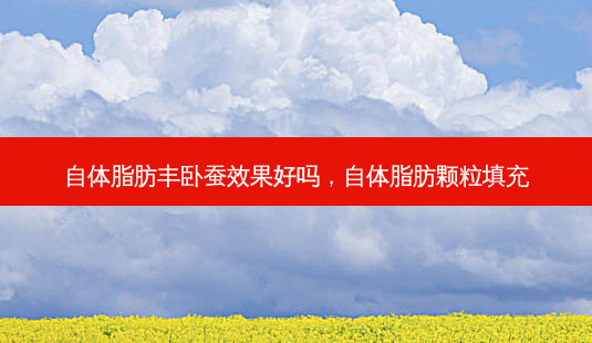 自体脂肪丰卧蚕效果好吗，自体脂肪颗粒填充-第1张图片-容颜志 - 专注变美资讯