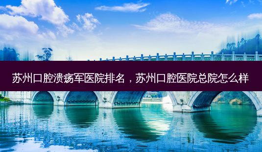 苏州口腔溃疡军医院排名,苏州口腔医院总院怎么样-第1张图片-容颜志 - 专注变美资讯 苏州口腔溃疡军医院排名,苏州口腔医院总院怎么样-第1张图片-容颜志 - 专注变美资讯