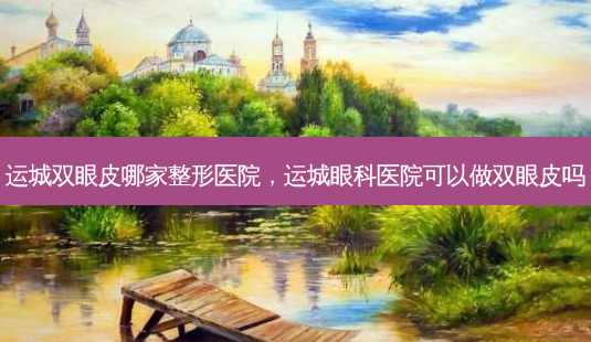 运城双眼皮哪家整形医院,运城眼科医院可以做双眼皮吗-第1张图片-容颜志 - 专注变美资讯 运城双眼皮哪家整形医院,运城眼科医院可以做双眼皮吗-第1张图片-容颜志 - 专注变美资讯