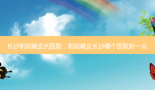长沙割双眼皮的医院,割双眼皮长沙哪个医院好一点-第1张图片-容颜志 - 专注变美资讯 长沙割双眼皮的医院,割双眼皮长沙哪个医院好一点-第1张图片-容颜志 - 专注变美资讯