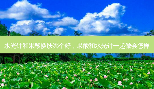 水光针和果酸换肤哪个好,果酸和水光针一起做会怎样-第1张图片-容颜志 - 专注变美资讯 水光针和果酸换肤哪个好,果酸和水光针一起做会怎样-第1张图片-容颜志 - 专注变美资讯
