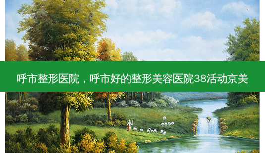 呼市整形医院,呼市好的整形美容医院38活动京美-第1张图片-容颜志 - 专注变美资讯 呼市整形医院,呼市好的整形美容医院38活动京美-第1张图片-容颜志 - 专注变美资讯