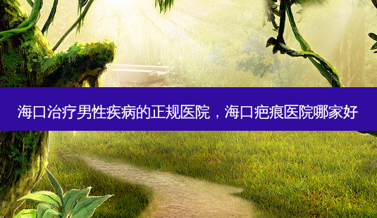 海口治疗男性疾病的正规医院,海口疤痕医院哪家好-第1张图片-容颜志 - 专注变美资讯 海口治疗男性疾病的正规医院,海口疤痕医院哪家好-第1张图片-容颜志 - 专注变美资讯
