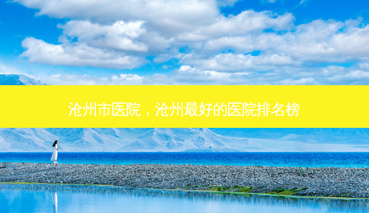 沧州市医院,沧州 *** 的医院排名榜-第1张图片-容颜志 - 专注变美资讯 沧州市医院,沧州 *** 的医院排名榜-第1张图片-容颜志 - 专注变美资讯
