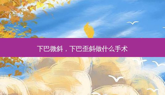下巴微斜,下巴歪斜做什么手术-第1张图片-容颜志 - 专注变美资讯 下巴微斜,下巴歪斜做什么手术-第1张图片-容颜志 - 专注变美资讯