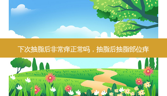下次抽脂后 *** 痒正常吗,抽脂后抽脂部位痒-第1张图片-容颜志 - 专注变美资讯 下次抽脂后 *** 痒正常吗,抽脂后抽脂部位痒-第1张图片-容颜志 - 专注变美资讯