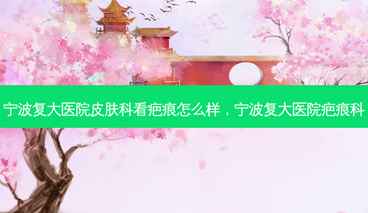 宁波复大医院皮肤科看疤痕怎么样,宁波复大医院疤痕科-第1张图片-容颜志 - 专注变美资讯 宁波复大医院皮肤科看疤痕怎么样,宁波复大医院疤痕科-第1张图片-容颜志 - 专注变美资讯