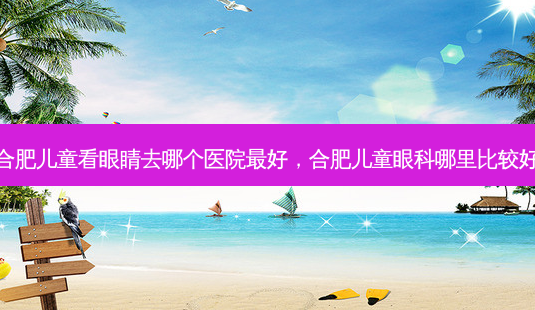 合肥儿童看眼睛去哪个医院 *** ,合肥儿童眼科哪里比较好-第1张图片-容颜志 - 专注变美资讯 合肥儿童看眼睛去哪个医院 *** ,合肥儿童眼科哪里比较好-第1张图片-容颜志 - 专注变美资讯