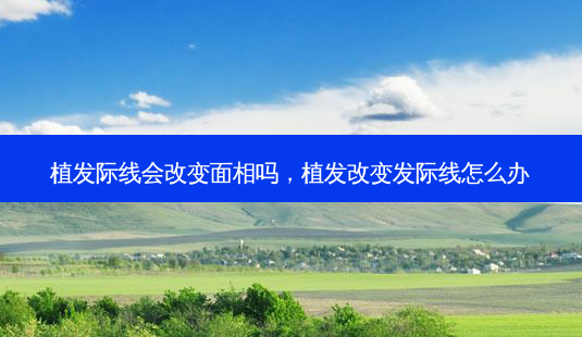 植发际线会改变面相吗,植发改变发际线怎么办-第1张图片-容颜志 - 专注变美资讯 植发际线会改变面相吗,植发改变发际线怎么办-第1张图片-容颜志 - 专注变美资讯