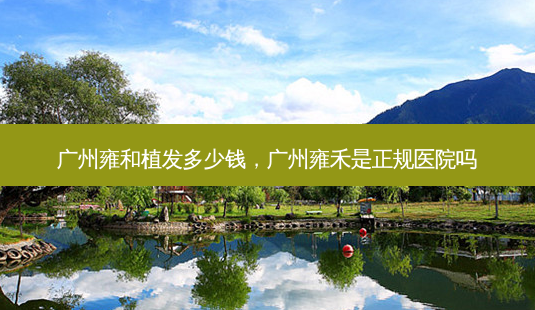 广州雍和植发多少钱,广州雍禾是正规医院吗-第1张图片-容颜志 - 专注变美资讯 广州雍和植发多少钱,广州雍禾是正规医院吗-第1张图片-容颜志 - 专注变美资讯