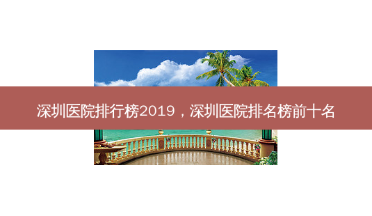 深圳医院排行榜2019,深圳医院排名榜前十名-第1张图片-容颜志 - 专注变美资讯 深圳医院排行榜2019,深圳医院排名榜前十名-第1张图片-容颜志 - 专注变美资讯