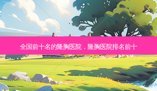 全国前十名的隆胸医院,隆胸医院排名前十-第1张图片-容颜志 - 专注变美资讯 全国前十名的隆胸医院,隆胸医院排名前十-第1张图片-容颜志 - 专注变美资讯