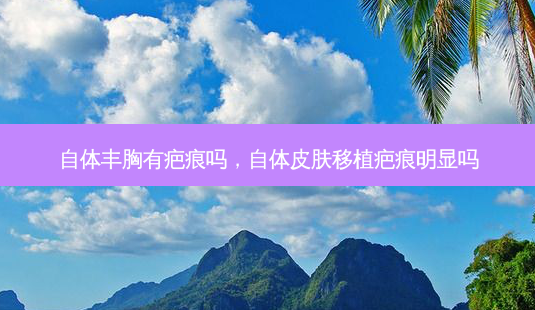 自体丰胸有疤痕吗,自体皮肤移植疤痕明显吗-第1张图片-容颜志 - 专注变美资讯 自体丰胸有疤痕吗,自体皮肤移植疤痕明显吗-第1张图片-容颜志 - 专注变美资讯
