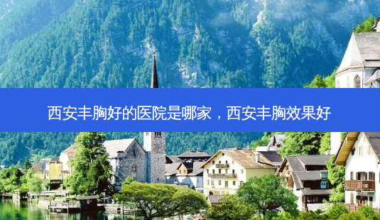 西安丰胸好的医院是哪家,西安丰胸效果好-第1张图片-容颜志 - 专注变美资讯 西安丰胸好的医院是哪家,西安丰胸效果好-第1张图片-容颜志 - 专注变美资讯