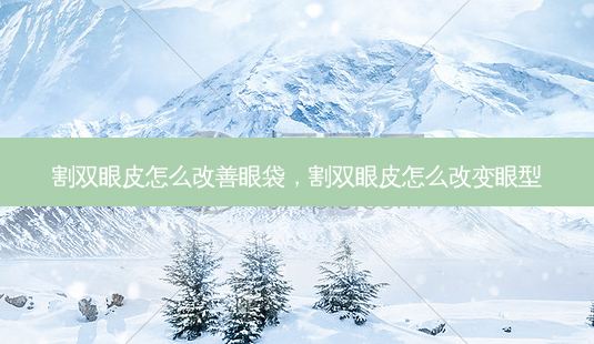 割双眼皮怎么改善眼袋,割双眼皮怎么改变眼型-第1张图片-容颜志 - 专注变美资讯 割双眼皮怎么改善眼袋,割双眼皮怎么改变眼型-第1张图片-容颜志 - 专注变美资讯