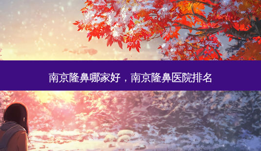 南京隆鼻哪家好,南京隆鼻医院排名-第1张图片-容颜志 - 专注变美资讯 南京隆鼻哪家好,南京隆鼻医院排名-第1张图片-容颜志 - 专注变美资讯