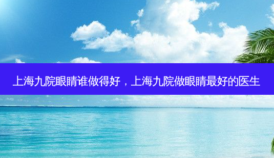上海九院眼睛谁做得好,上海九院做眼睛 *** 的医生-第1张图片-容颜志 - 专注变美资讯 上海九院眼睛谁做得好,上海九院做眼睛 *** 的医生-第1张图片-容颜志 - 专注变美资讯