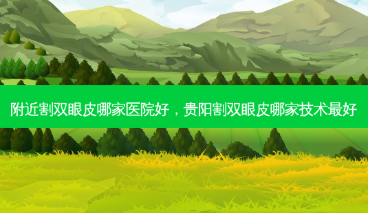 附近割双眼皮哪家医院好,贵阳割双眼皮哪家技术 *** -第1张图片-容颜志 - 专注变美资讯 附近割双眼皮哪家医院好,贵阳割双眼皮哪家技术 *** -第1张图片-容颜志 - 专注变美资讯