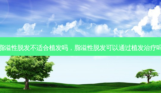脂溢性脱发不适合植发吗,脂溢性脱发可以通过植发治疗吗-第1张图片-容颜志 - 专注变美资讯 脂溢性脱发不适合植发吗,脂溢性脱发可以通过植发治疗吗-第1张图片-容颜志 - 专注变美资讯