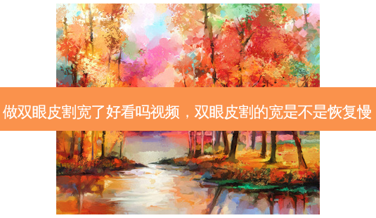 做双眼皮割宽了好看吗视频,双眼皮割的宽是不是恢复慢-第1张图片-容颜志 - 专注变美资讯 做双眼皮割宽了好看吗视频,双眼皮割的宽是不是恢复慢-第1张图片-容颜志 - 专注变美资讯