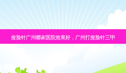 瘦脸针广州哪家医院效果好,广州打瘦脸针三甲-第1张图片-容颜志 - 专注变美资讯 瘦脸针广州哪家医院效果好,广州打瘦脸针三甲-第1张图片-容颜志 - 专注变美资讯