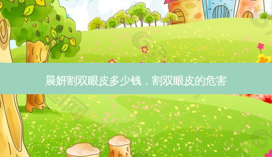 晨妍割双眼皮多少钱,割双眼皮的危害-第1张图片-容颜志 - 专注变美资讯 晨妍割双眼皮多少钱,割双眼皮的危害-第1张图片-容颜志 - 专注变美资讯