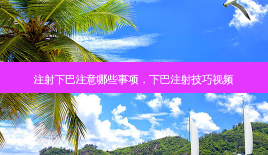 注射下巴注意哪些事项,下巴注射技巧视频-第1张图片-容颜志 - 专注变美资讯 注射下巴注意哪些事项,下巴注射技巧视频-第1张图片-容颜志 - 专注变美资讯