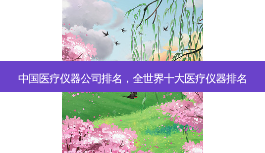 中国医疗仪器公司排名,全世界十大医疗仪器排名-第1张图片-容颜志 - 专注变美资讯 中国医疗仪器公司排名,全世界十大医疗仪器排名-第1张图片-容颜志 - 专注变美资讯